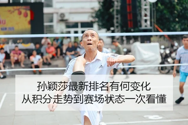 孙颖莎最新排名有何变化 从积分走势到赛场状态一次看懂